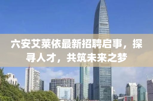 六安艾萊依最新招聘啟事，探尋人才，共筑未來之夢