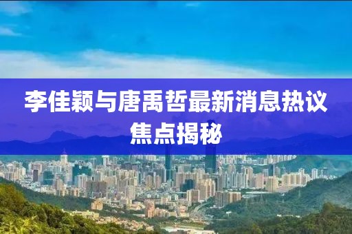 李佳穎與唐禹哲最新消息熱議焦點揭秘