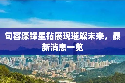 句容濠鋒星鉆展現(xiàn)璀璨未來，最新消息一覽