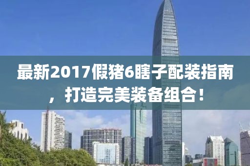 最新2017假豬6瞎子配裝指南，打造完美裝備組合！