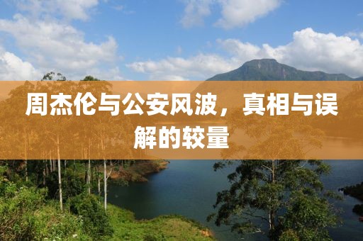 周杰倫與公安風(fēng)波，真相與誤解的較量