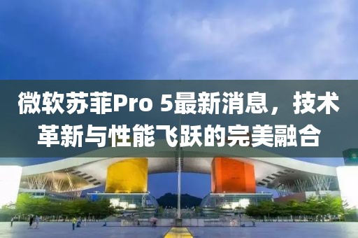 微軟蘇菲Pro 5最新消息，技術(shù)革新與性能飛躍的完美融合