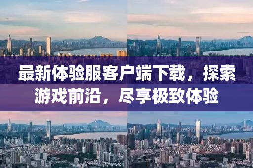 最新體驗服客戶端下載，探索游戲前沿，盡享極致體驗