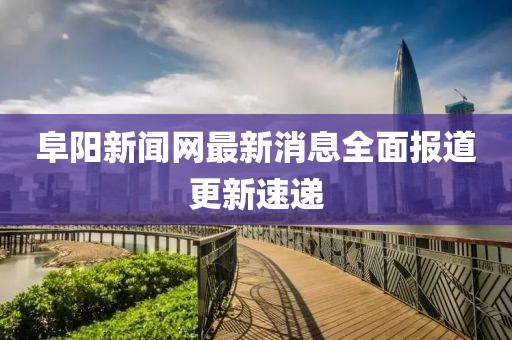阜陽新聞網(wǎng)最新消息全面報(bào)道更新速遞