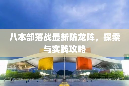 八本部落戰(zhàn)最新防龍陣，探索與實(shí)踐攻略