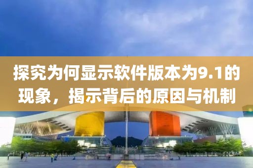 探究為何顯示軟件版本為9.1的現(xiàn)象，揭示背后的原因與機(jī)制
