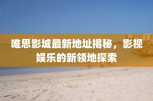 唯思影城最新地址揭秘，影視娛樂(lè)的新領(lǐng)地探索