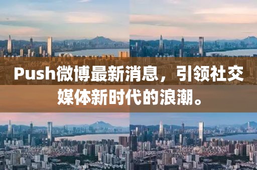 Push微博最新消息，引領(lǐng)社交媒體新時(shí)代的浪潮。