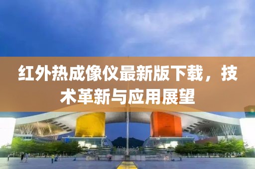 紅外熱成像儀最新版下載，技術(shù)革新與應(yīng)用展望