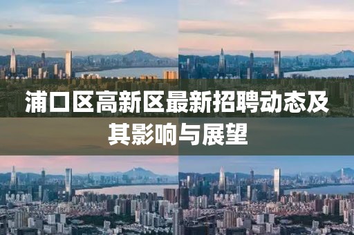 浦口區(qū)高新區(qū)最新招聘動(dòng)態(tài)及其影響與展望