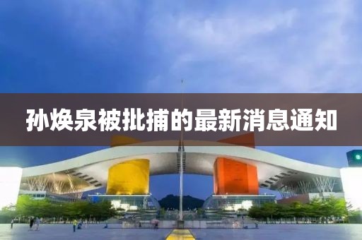 孫煥泉被批捕的最新消息通知