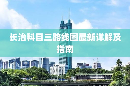 長(zhǎng)治科目三路線圖最新詳解及指南