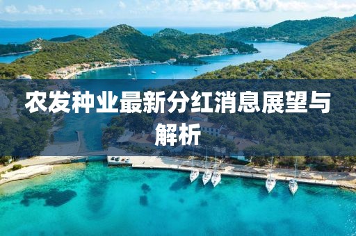 農(nóng)發(fā)種業(yè)最新分紅消息展望與解析
