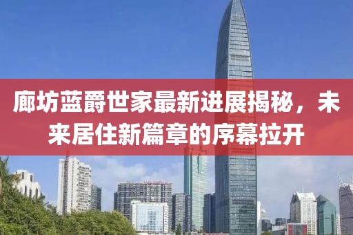 廊坊藍(lán)爵世家最新進(jìn)展揭秘，未來(lái)居住新篇章的序幕拉開