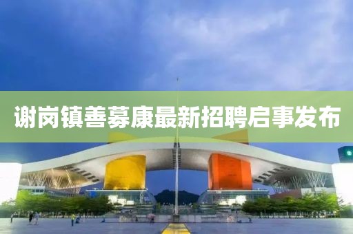謝崗鎮(zhèn)善募康最新招聘啟事發(fā)布