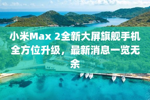小米Max 2全新大屏旗艦手機(jī)全方位升級，最新消息一覽無余
