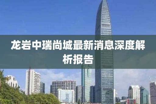 龍巖中瑞尚城最新消息深度解析報(bào)告