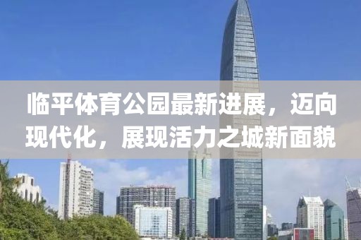 臨平體育公園最新進(jìn)展，邁向現(xiàn)代化，展現(xiàn)活力之城新面貌