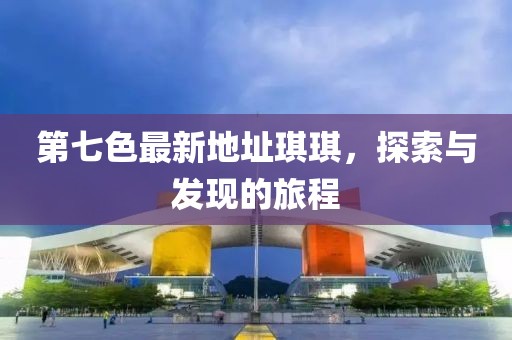 第七色最新地址琪琪，探索與發(fā)現(xiàn)的旅程