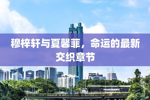 穆梓軒與夏馨菲，命運的最新交織章節(jié)