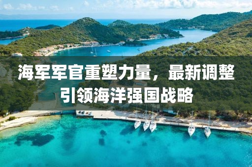 海軍軍官重塑力量，最新調(diào)整引領(lǐng)海洋強國戰(zhàn)略