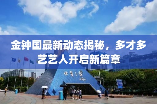 金鐘國最新動態(tài)揭秘，多才多藝藝人開啟新篇章