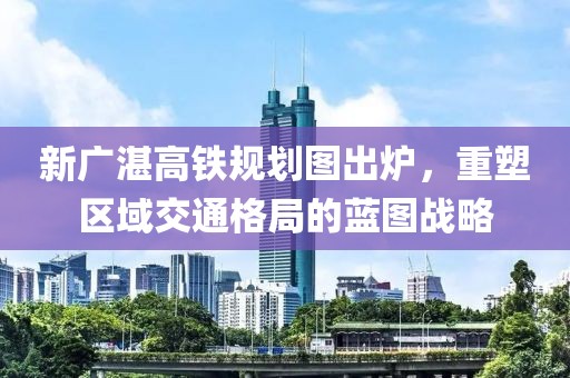 新廣湛高鐵規(guī)劃圖出爐，重塑區(qū)域交通格局的藍圖戰(zhàn)略