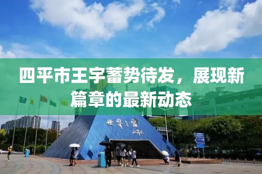 四平市王宇蓄勢待發(fā)，展現(xiàn)新篇章的最新動態(tài)
