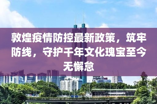 敦煌疫情防控最新政策，筑牢防線，守護(hù)千年文化瑰寶至今無懈怠