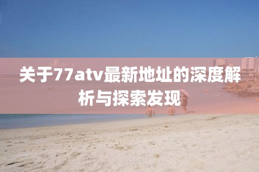 關(guān)于77atv最新地址的深度解析與探索發(fā)現(xiàn)