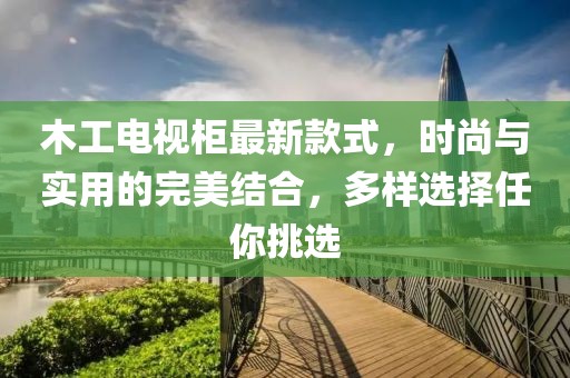 木工電視柜最新款式，時(shí)尚與實(shí)用的完美結(jié)合，多樣選擇任你挑選