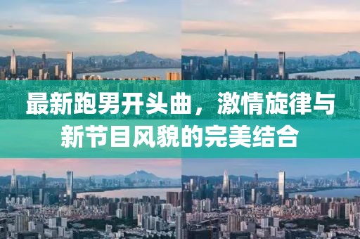 最新跑男開頭曲，激情旋律與新節(jié)目風(fēng)貌的完美結(jié)合