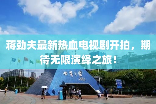 蔣勁夫最新熱血電視劇開拍，期待無限演繹之旅！
