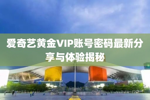 愛奇藝黃金VIP賬號密碼最新分享與體驗揭秘