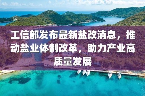 工信部發(fā)布最新鹽改消息，推動(dòng)鹽業(yè)體制改革，助力產(chǎn)業(yè)高質(zhì)量發(fā)展