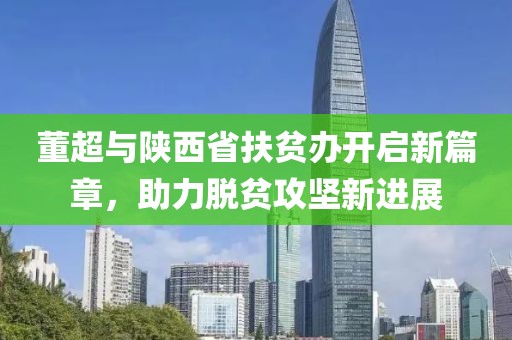 董超與陜西省扶貧辦開(kāi)啟新篇章，助力脫貧攻堅(jiān)新進(jìn)展