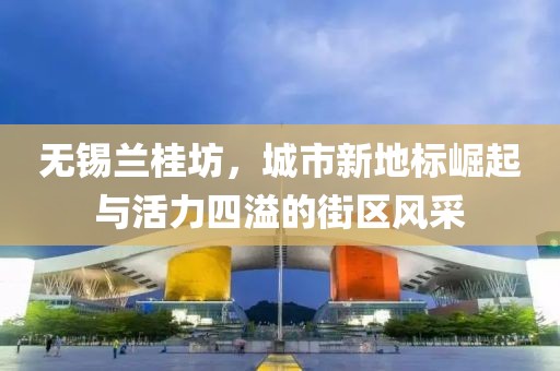 無錫蘭桂坊，城市新地標(biāo)崛起與活力四溢的街區(qū)風(fēng)采
