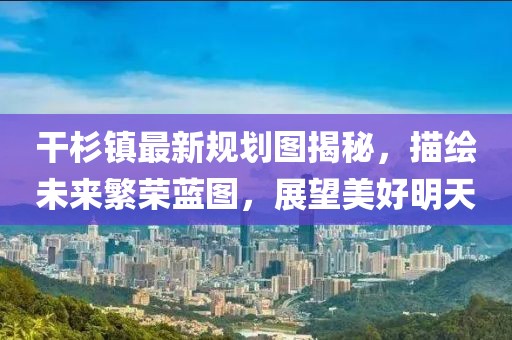 干杉鎮(zhèn)最新規(guī)劃圖揭秘，描繪未來繁榮藍圖，展望美好明天