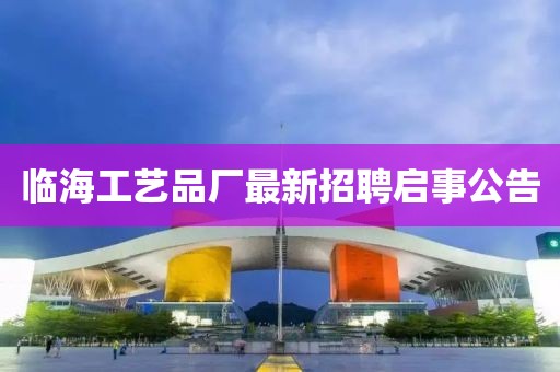 臨海工藝品廠最新招聘啟事公告
