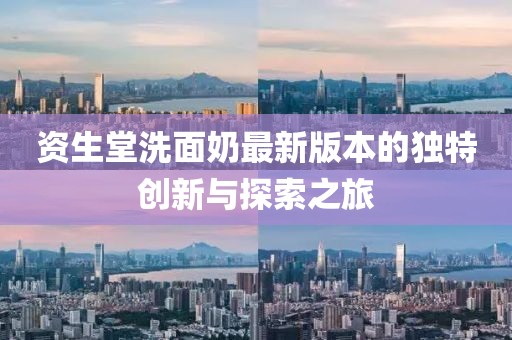 資生堂洗面奶最新版本的獨(dú)特創(chuàng)新與探索之旅