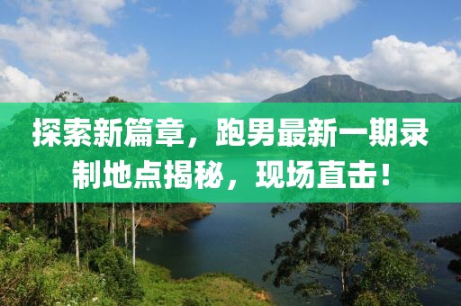 探索新篇章，跑男最新一期錄制地點(diǎn)揭秘，現(xiàn)場直擊！