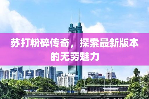 蘇打粉碎傳奇，探索最新版本的無(wú)窮魅力