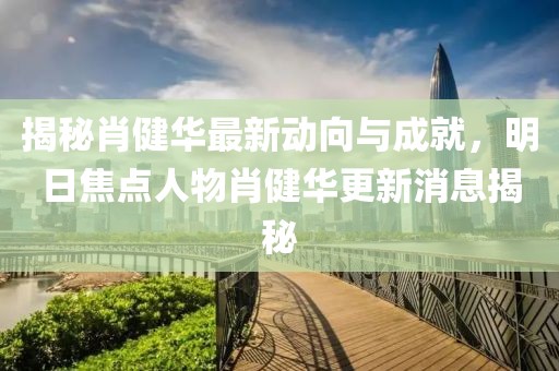 揭秘肖健華最新動(dòng)向與成就，明日焦點(diǎn)人物肖健華更新消息揭秘