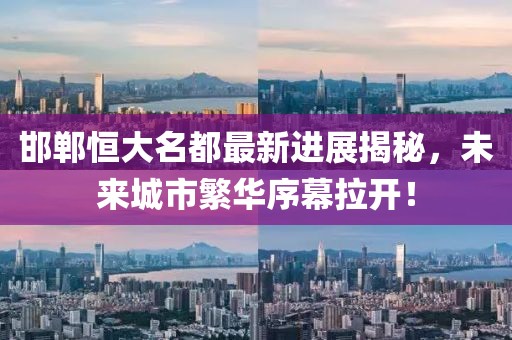 邯鄲恒大名都最新進展揭秘，未來城市繁華序幕拉開！