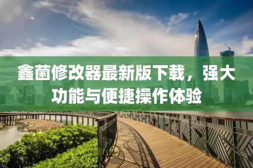 鑫菌修改器最新版下載，強(qiáng)大功能與便捷操作體驗(yàn)