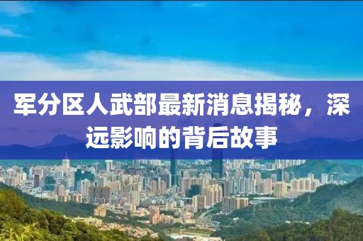 軍分區(qū)人武部最新消息揭秘，深遠(yuǎn)影響的背后故事