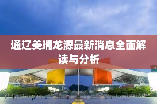 通遼美瑞龍?jiān)醋钚孪⑷娼庾x與分析