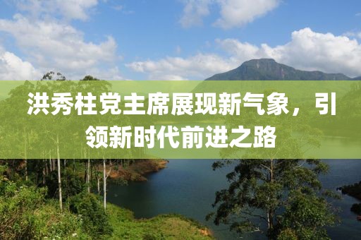 洪秀柱黨主席展現(xiàn)新氣象，引領新時代前進之路