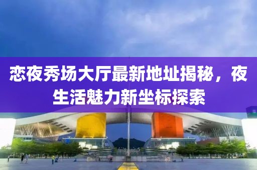 戀夜秀場(chǎng)大廳最新地址揭秘，夜生活魅力新坐標(biāo)探索
