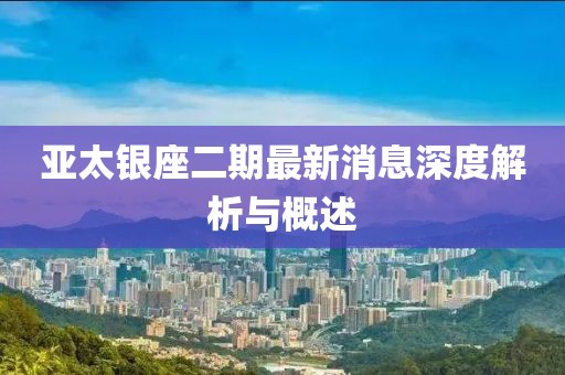 亞太銀座二期最新消息深度解析與概述